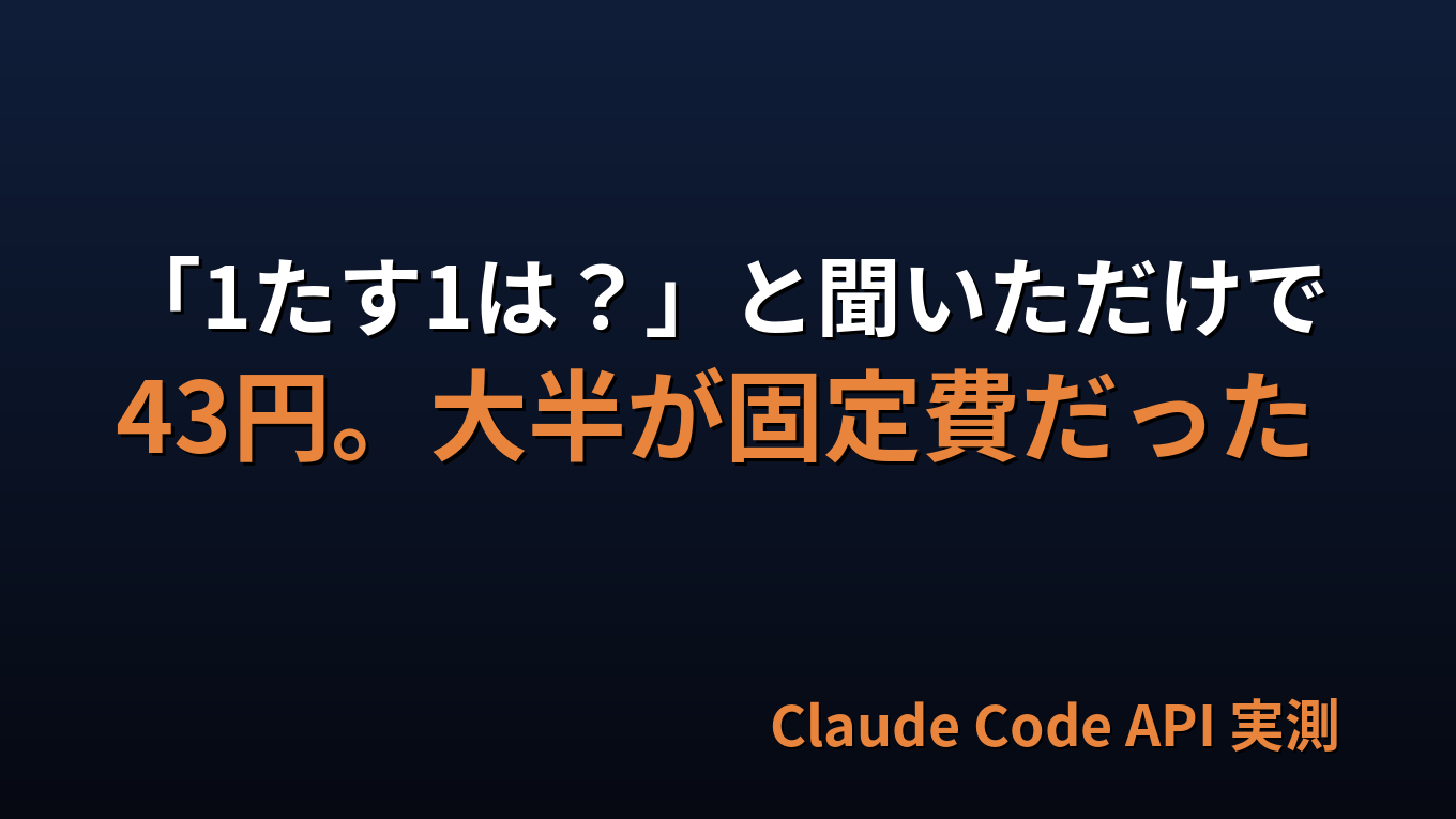 「1たす1は？」に43円かかった。Claude Code の API 料金を実測したら大半が固定費